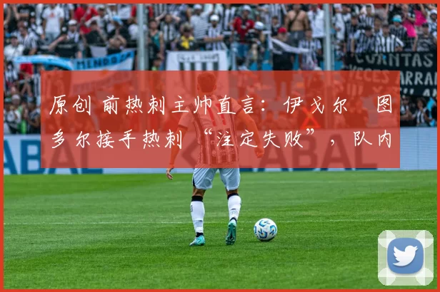 原创 前热刺主帅直言：伊戈尔・图多尔接手热刺 “注定失败”，队内氛围 “ toxic 至极”