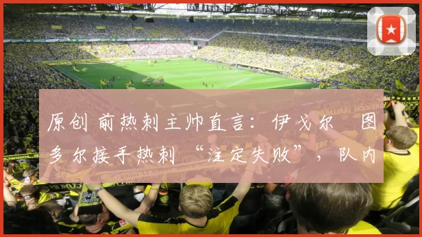 原创 前热刺主帅直言：伊戈尔・图多尔接手热刺 “注定失败”，队内氛围 “ toxic 至极”