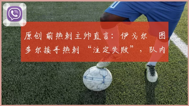 原创 前热刺主帅直言：伊戈尔・图多尔接手热刺 “注定失败”，队内氛围 “ toxic 至极”