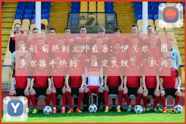 原创 前热刺主帅直言:伊戈尔・图多尔接手热刺 “注定失败”,队内氛围 “ toxic 至极”