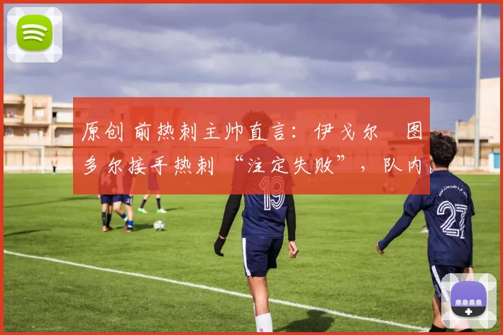 原创 前热刺主帅直言:伊戈尔・图多尔接手热刺 “注定失败”,队内氛围 “ toxic 至极”