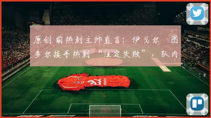 原创 前热刺主帅直言：伊戈尔・图多尔接手热刺 “注定失败”，队内氛围 “ toxic 至极”