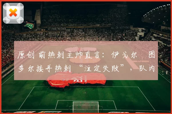 原创 前热刺主帅直言：伊戈尔・图多尔接手热刺 “注定失败”，队内氛围 “ toxic 至极”