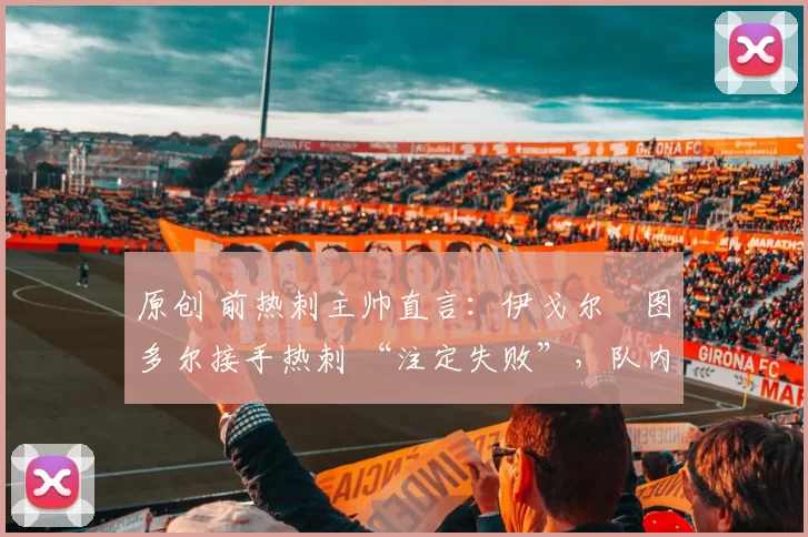 原创 前热刺主帅直言:伊戈尔・图多尔接手热刺 “注定失败”,队内氛围 “ toxic 至极”