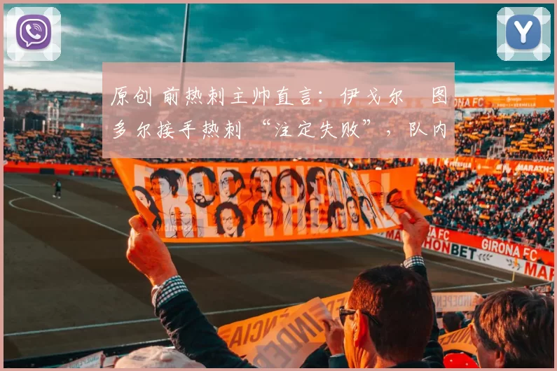 原创 前热刺主帅直言:伊戈尔・图多尔接手热刺 “注定失败”,队内氛围 “ toxic 至极”