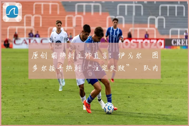 原创 前热刺主帅直言:伊戈尔・图多尔接手热刺 “注定失败”,队内氛围 “ toxic 至极”