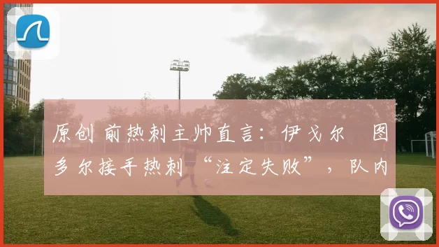 原创 前热刺主帅直言：伊戈尔・图多尔接手热刺 “注定失败”，队内氛围 “ toxic 至极”