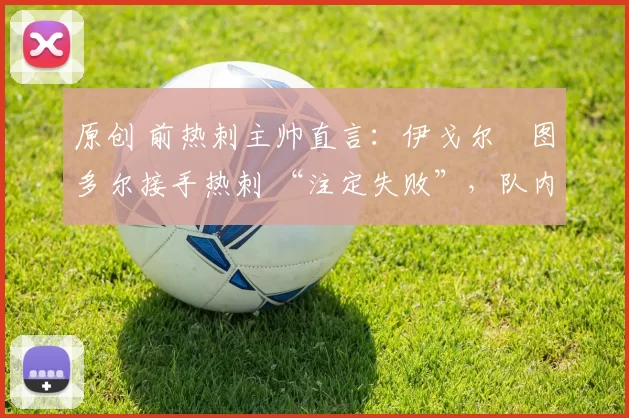 原创 前热刺主帅直言:伊戈尔・图多尔接手热刺 “注定失败”,队内氛围 “ toxic 至极”