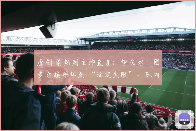 原创 前热刺主帅直言:伊戈尔・图多尔接手热刺 “注定失败”,队内氛围 “ toxic 至极”