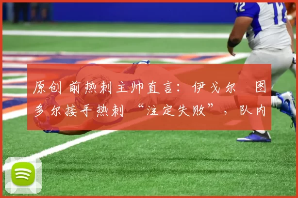 原创 前热刺主帅直言:伊戈尔・图多尔接手热刺 “注定失败”,队内氛围 “ toxic 至极”