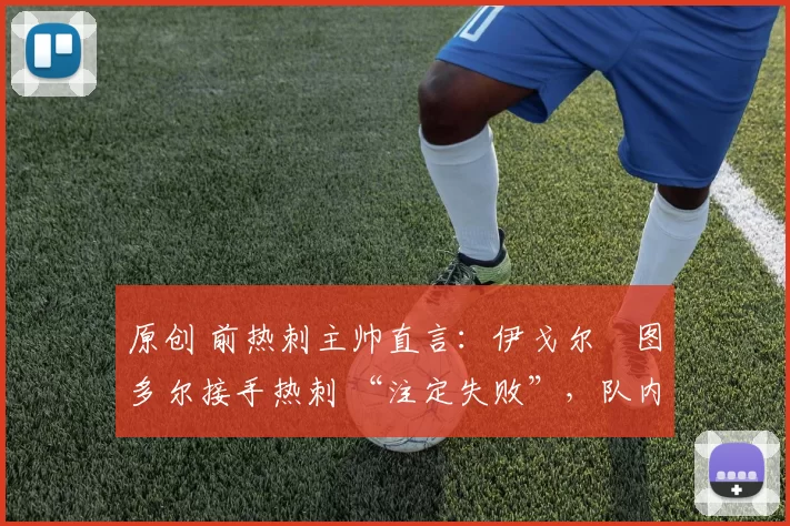 原创 前热刺主帅直言:伊戈尔・图多尔接手热刺 “注定失败”,队内氛围 “ toxic 至极”