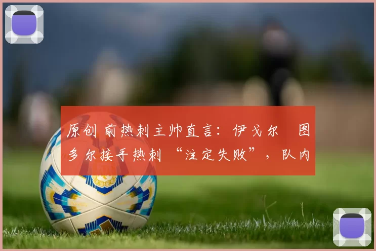 原创 前热刺主帅直言:伊戈尔・图多尔接手热刺 “注定失败”,队内氛围 “ toxic 至极”