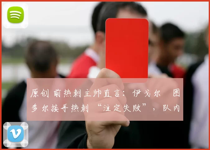 原创 前热刺主帅直言:伊戈尔・图多尔接手热刺 “注定失败”,队内氛围 “ toxic 至极”