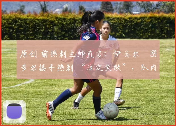 原创 前热刺主帅直言:伊戈尔・图多尔接手热刺 “注定失败”,队内氛围 “ toxic 至极”