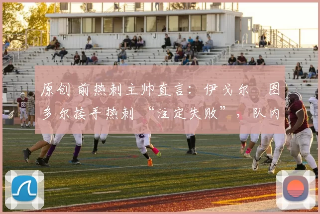 原创 前热刺主帅直言：伊戈尔・图多尔接手热刺 “注定失败”，队内氛围 “ toxic 至极”