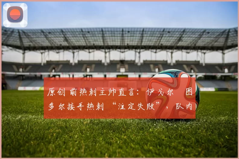 原创 前热刺主帅直言:伊戈尔・图多尔接手热刺 “注定失败”,队内氛围 “ toxic 至极”