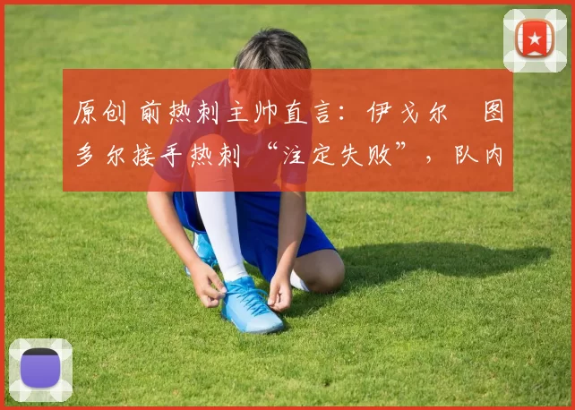 原创 前热刺主帅直言：伊戈尔・图多尔接手热刺 “注定失败”，队内氛围 “ toxic 至极”