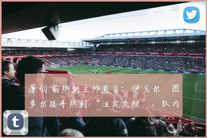 原创 前热刺主帅直言:伊戈尔・图多尔接手热刺 “注定失败”,队内氛围 “ toxic 至极”