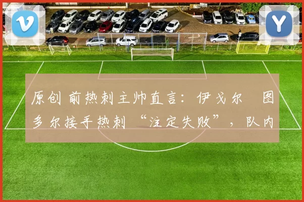 原创 前热刺主帅直言:伊戈尔・图多尔接手热刺 “注定失败”,队内氛围 “ toxic 至极”