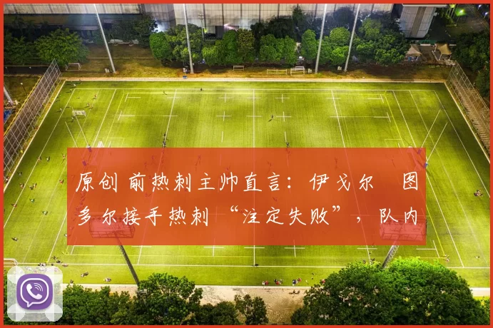 原创 前热刺主帅直言：伊戈尔・图多尔接手热刺 “注定失败”，队内氛围 “ toxic 至极”