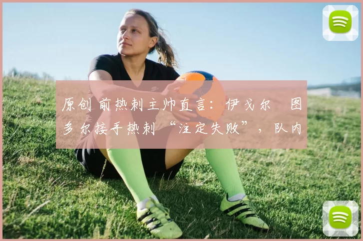 原创 前热刺主帅直言：伊戈尔・图多尔接手热刺 “注定失败”，队内氛围 “ toxic 至极”