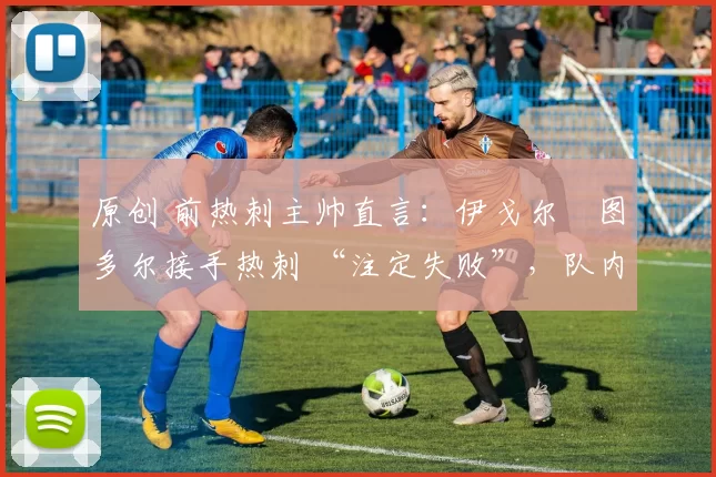 原创 前热刺主帅直言：伊戈尔・图多尔接手热刺 “注定失败”，队内氛围 “ toxic 至极”