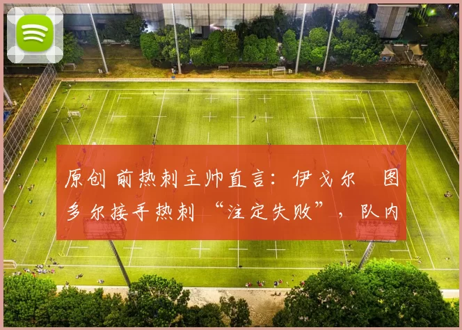 原创 前热刺主帅直言：伊戈尔・图多尔接手热刺 “注定失败”，队内氛围 “ toxic 至极”