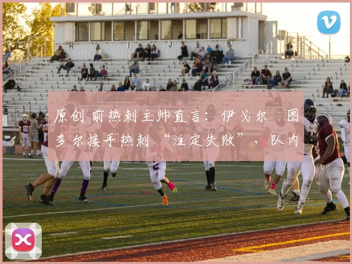 原创 前热刺主帅直言：伊戈尔・图多尔接手热刺 “注定失败”，队内氛围 “ toxic 至极”