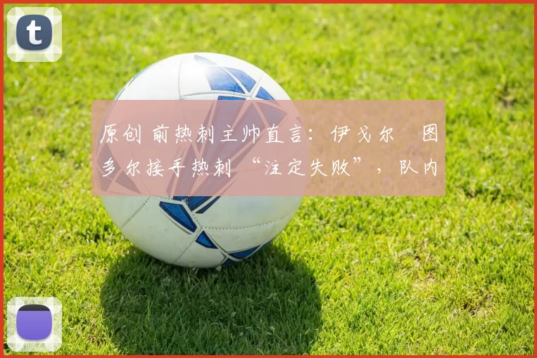 原创 前热刺主帅直言：伊戈尔・图多尔接手热刺 “注定失败”，队内氛围 “ toxic 至极”