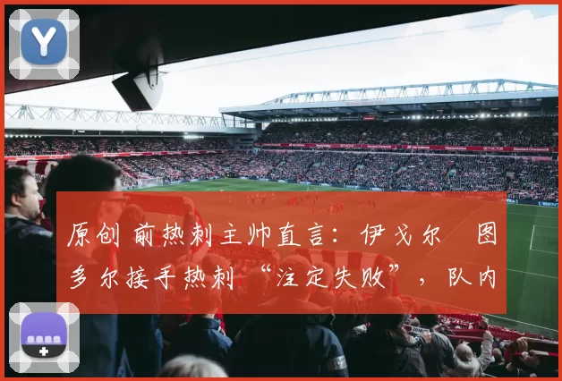 原创 前热刺主帅直言:伊戈尔・图多尔接手热刺 “注定失败”,队内氛围 “ toxic 至极”