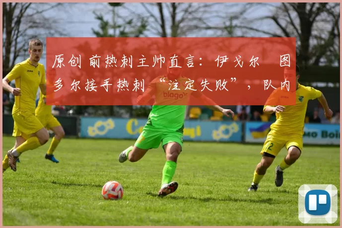 原创 前热刺主帅直言:伊戈尔・图多尔接手热刺 “注定失败”,队内氛围 “ toxic 至极”