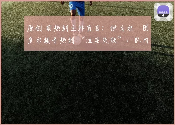 原创 前热刺主帅直言:伊戈尔・图多尔接手热刺 “注定失败”,队内氛围 “ toxic 至极”