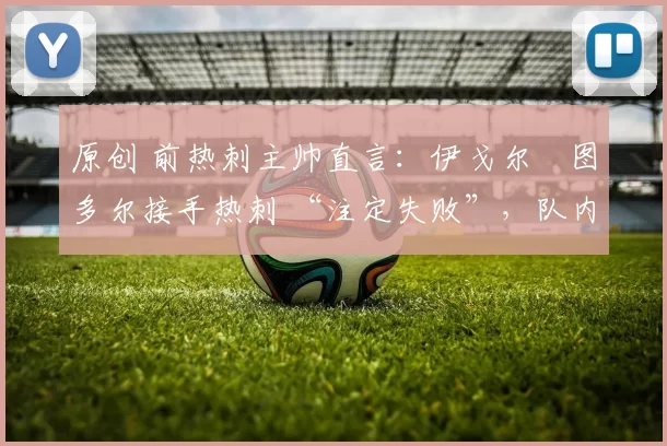 原创 前热刺主帅直言：伊戈尔・图多尔接手热刺 “注定失败”，队内氛围 “ toxic 至极”