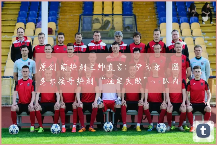 原创 前热刺主帅直言：伊戈尔・图多尔接手热刺 “注定失败”，队内氛围 “ toxic 至极”