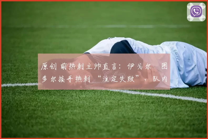 原创 前热刺主帅直言:伊戈尔・图多尔接手热刺 “注定失败”,队内氛围 “ toxic 至极”