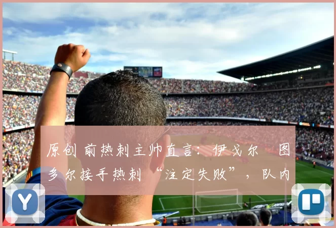 原创 前热刺主帅直言：伊戈尔・图多尔接手热刺 “注定失败”，队内氛围 “ toxic 至极”