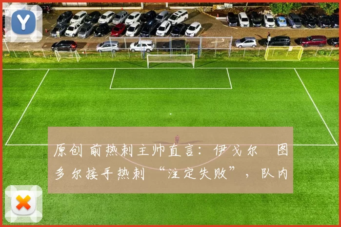 原创 前热刺主帅直言:伊戈尔・图多尔接手热刺 “注定失败”,队内氛围 “ toxic 至极”