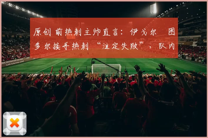原创 前热刺主帅直言:伊戈尔・图多尔接手热刺 “注定失败”,队内氛围 “ toxic 至极”
