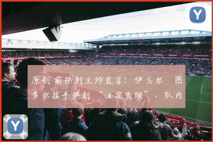 原创 前热刺主帅直言:伊戈尔・图多尔接手热刺 “注定失败”,队内氛围 “ toxic 至极”