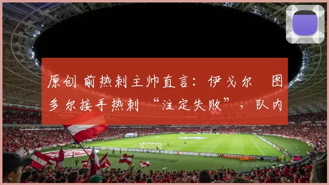 原创 前热刺主帅直言：伊戈尔・图多尔接手热刺 “注定失败”，队内氛围 “ toxic 至极”