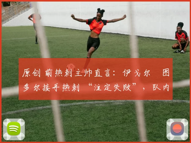 原创 前热刺主帅直言:伊戈尔・图多尔接手热刺 “注定失败”,队内氛围 “ toxic 至极”