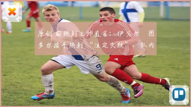 原创 前热刺主帅直言:伊戈尔・图多尔接手热刺 “注定失败”,队内氛围 “ toxic 至极”