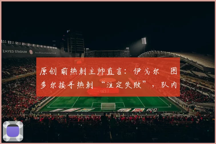 原创 前热刺主帅直言：伊戈尔・图多尔接手热刺 “注定失败”，队内氛围 “ toxic 至极”