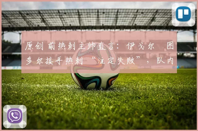 原创 前热刺主帅直言：伊戈尔・图多尔接手热刺 “注定失败”，队内氛围 “ toxic 至极”