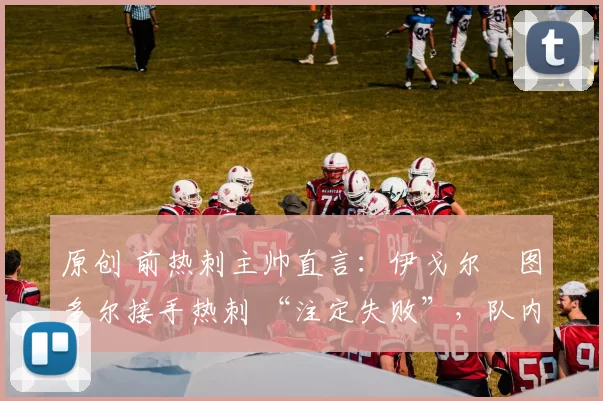 原创 前热刺主帅直言：伊戈尔・图多尔接手热刺 “注定失败”，队内氛围 “ toxic 至极”