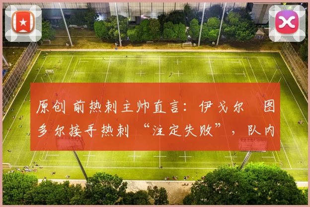 原创 前热刺主帅直言：伊戈尔・图多尔接手热刺 “注定失败”，队内氛围 “ toxic 至极”