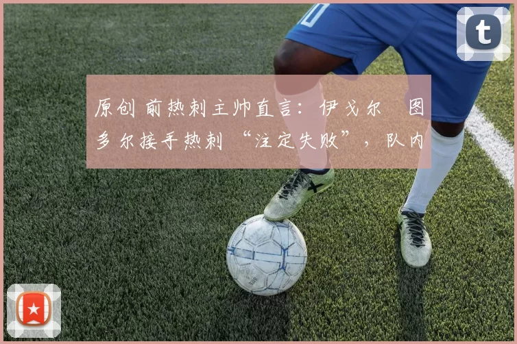 原创 前热刺主帅直言：伊戈尔・图多尔接手热刺 “注定失败”，队内氛围 “ toxic 至极”
