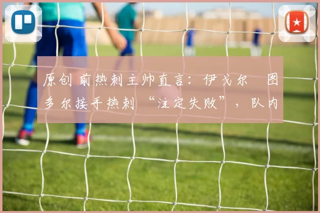 原创 前热刺主帅直言：伊戈尔・图多尔接手热刺 “注定失败”，队内氛围 “ toxic 至极”