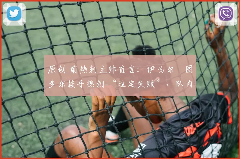 原创 前热刺主帅直言：伊戈尔・图多尔接手热刺 “注定失败”，队内氛围 “ toxic 至极”