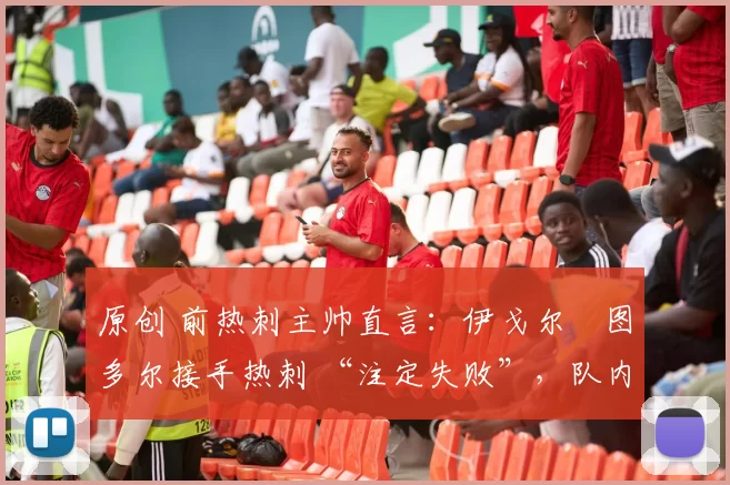 原创 前热刺主帅直言：伊戈尔・图多尔接手热刺 “注定失败”，队内氛围 “ toxic 至极”